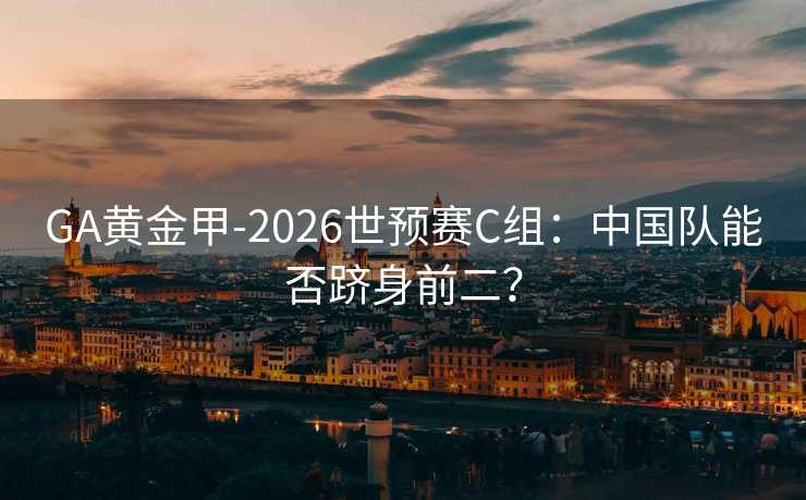 GA黄金甲-2026世预赛C组：中国队能否跻身前二？