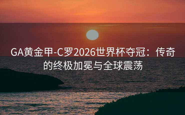 GA黄金甲-C罗2026世界杯夺冠：传奇的终极加冕与全球震荡