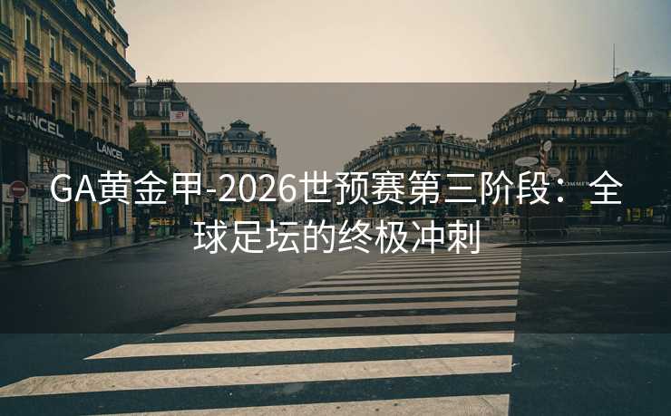 GA黄金甲-2026世预赛第三阶段：全球足坛的终极冲刺