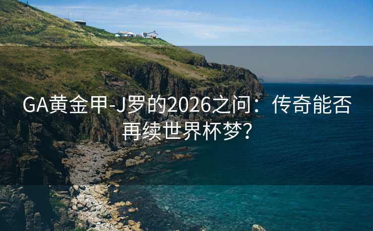 GA黄金甲-J罗的2026之问：传奇能否再续世界杯梦？
