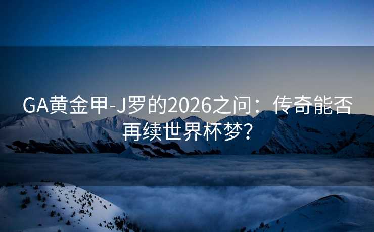 GA黄金甲-J罗的2026之问：传奇能否再续世界杯梦？