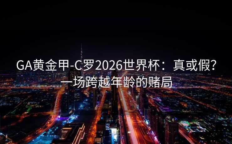 GA黄金甲-C罗2026世界杯：真或假？一场跨越年龄的赌局