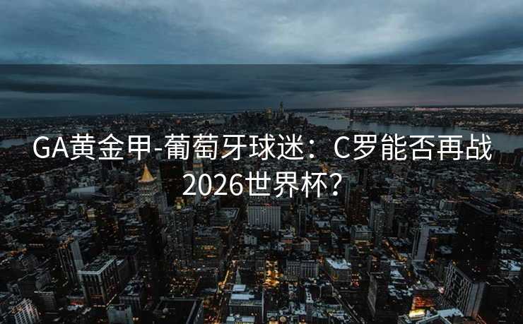 GA黄金甲-葡萄牙球迷：C罗能否再战2026世界杯？