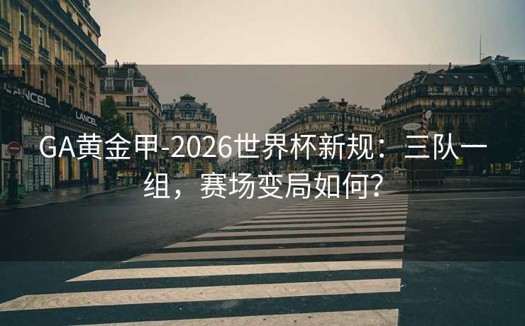 GA黄金甲-2026世界杯新规：三队一组，赛场变局如何？