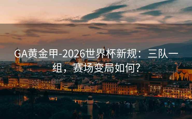 GA黄金甲-2026世界杯新规:三队一组,赛场变局如何? GA黄金甲-2026世界杯新规:三队一组,赛场变局如何?