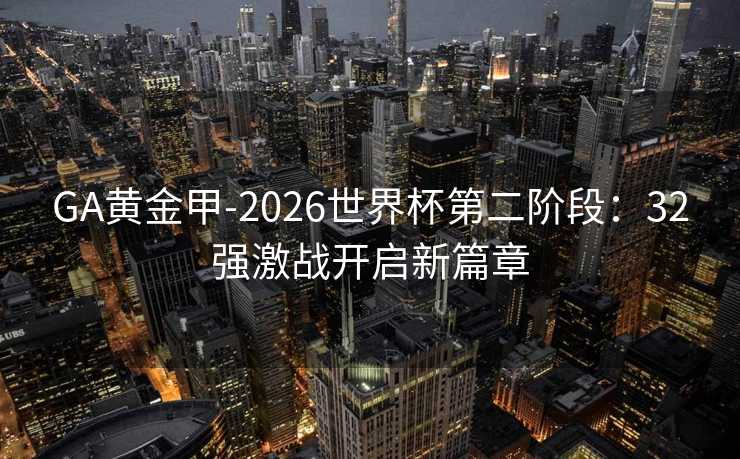 GA黄金甲-2026世界杯第二阶段：32强激战开启新篇章