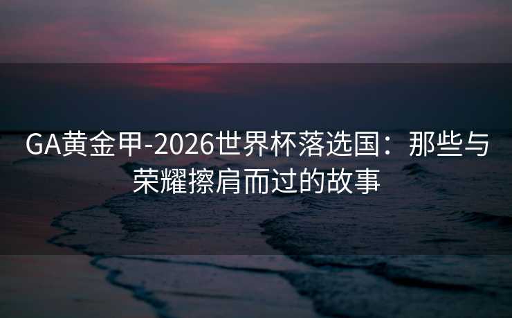 GA黄金甲-2026世界杯落选国:那些与荣耀擦肩而过的故事 GA黄金甲-2026世界杯落选国:那些与荣耀擦肩而过的故事