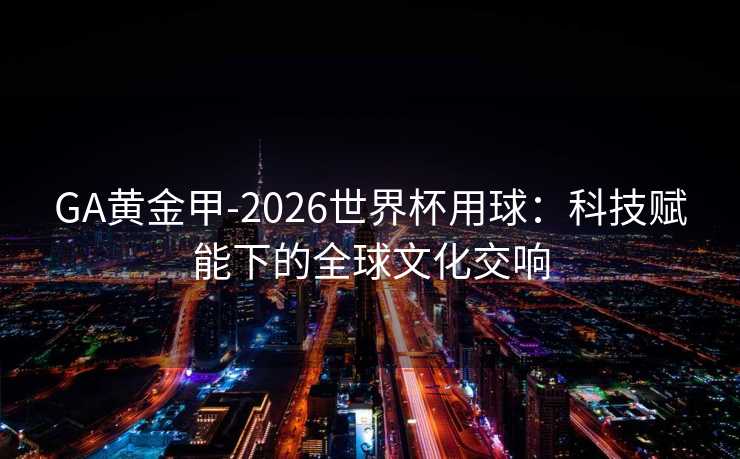 GA黄金甲-2026世界杯用球：科技赋能下的全球文化交响