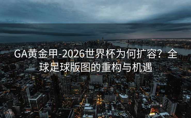 GA黄金甲-2026世界杯为何扩容？全球足球版图的重构与机遇