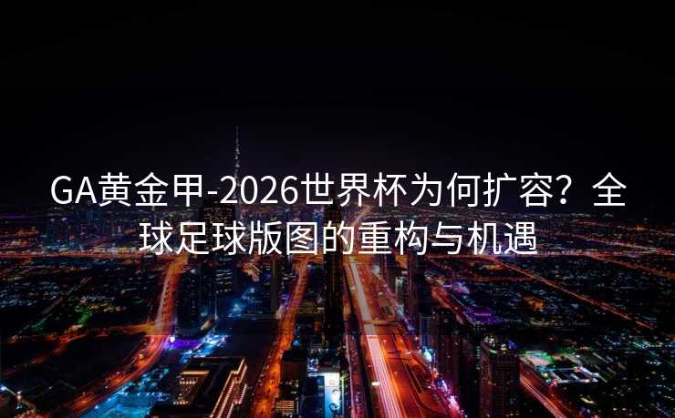 GA黄金甲-2026世界杯为何扩容？全球足球版图的重构与机遇