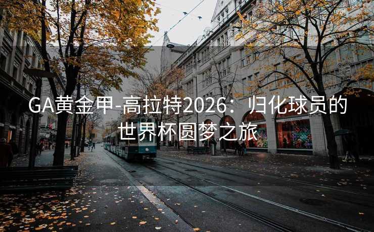GA黄金甲-高拉特2026：归化球员的世界杯圆梦之旅